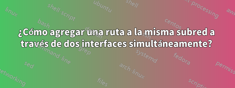 ¿Cómo agregar una ruta a la misma subred a través de dos interfaces simultáneamente?