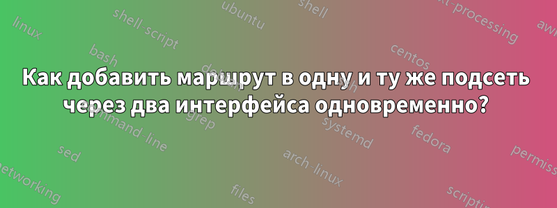 Как добавить маршрут в одну и ту же подсеть через два интерфейса одновременно?