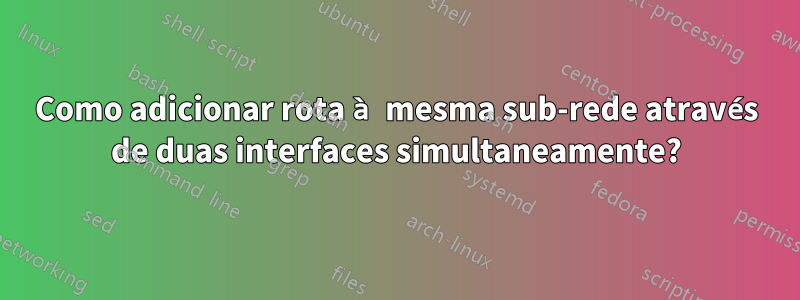 Como adicionar rota à mesma sub-rede através de duas interfaces simultaneamente?