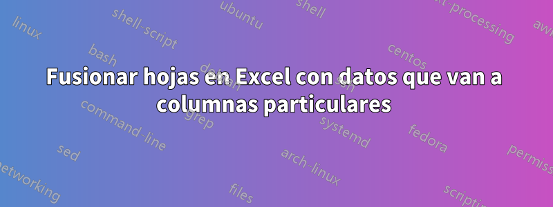 Fusionar hojas en Excel con datos que van a columnas particulares