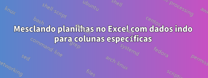 Mesclando planilhas no Excel com dados indo para colunas específicas