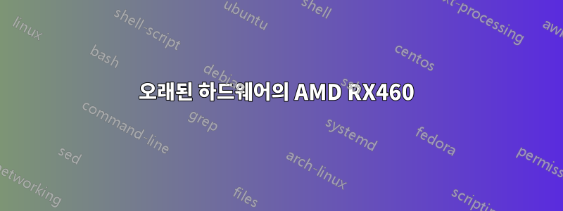 오래된 하드웨어의 AMD RX460 