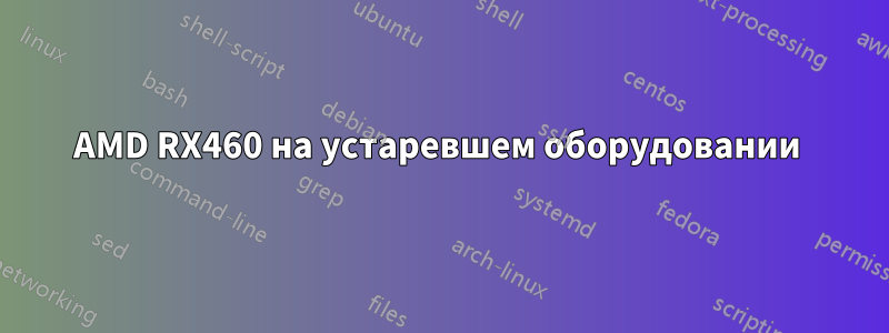 AMD RX460 на устаревшем оборудовании 