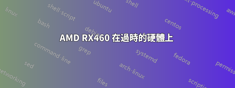 AMD RX460 在過時的硬體上