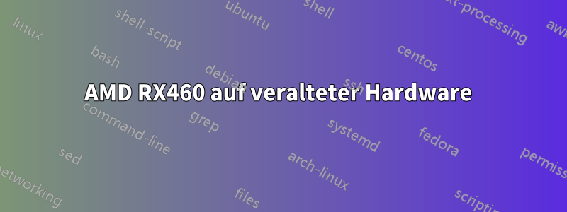 AMD RX460 auf veralteter Hardware 