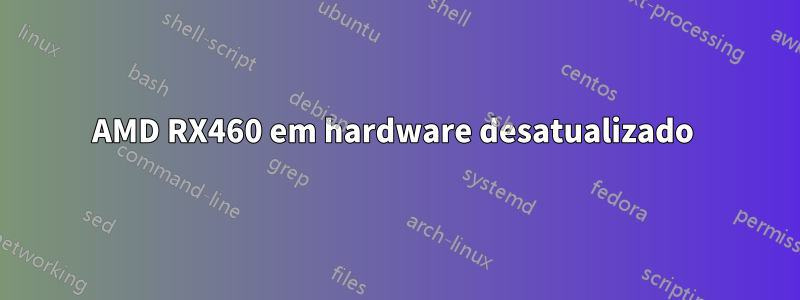 AMD RX460 em hardware desatualizado 