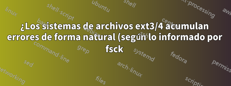 ¿Los sistemas de archivos ext3/4 acumulan errores de forma natural (según lo informado por fsck)?