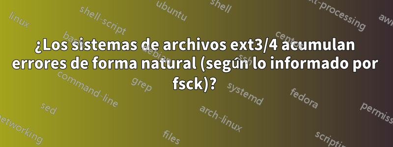 ¿Los sistemas de archivos ext3/4 acumulan errores de forma natural (según lo informado por fsck)?