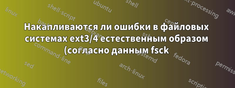 Накапливаются ли ошибки в файловых системах ext3/4 естественным образом (согласно данным fsck)?