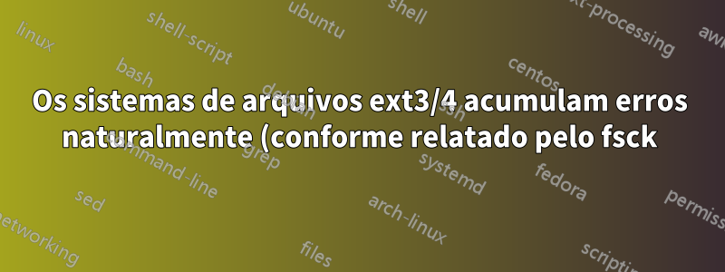Os sistemas de arquivos ext3/4 acumulam erros naturalmente (conforme relatado pelo fsck)?
