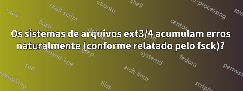 Os sistemas de arquivos ext3/4 acumulam erros naturalmente (conforme relatado pelo fsck)?