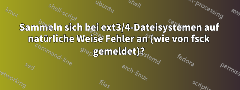 Sammeln sich bei ext3/4-Dateisystemen auf natürliche Weise Fehler an (wie von fsck gemeldet)?