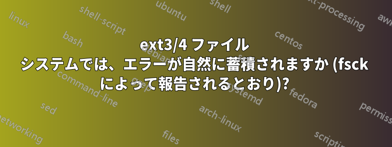 ext3/4 ファイル システムでは、エラーが自然に蓄積されますか (fsck によって報告されるとおり)?