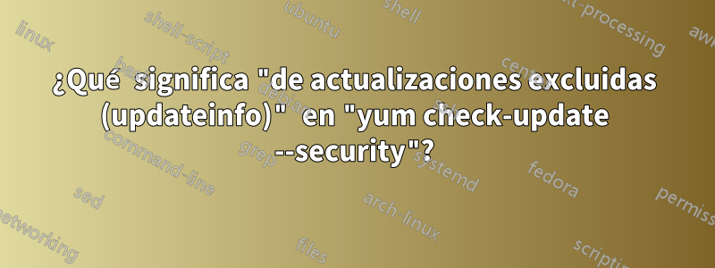 ¿Qué significa "de actualizaciones excluidas (updateinfo)" en "yum check-update --security"?
