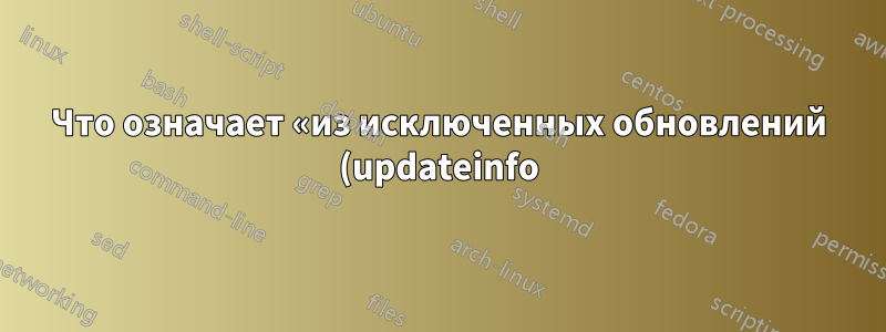 Что означает «из исключенных обновлений (updateinfo)» в «yum check-update --security»