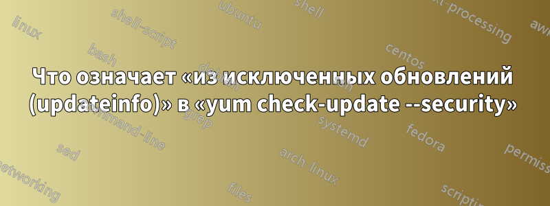 Что означает «из исключенных обновлений (updateinfo)» в «yum check-update --security»