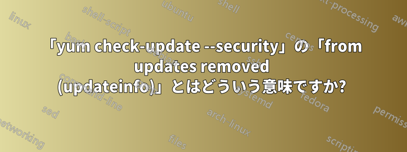 「yum check-update --security」の「from updates removed (updateinfo)」とはどういう意味ですか?