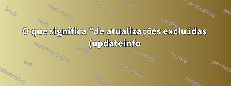 O que significa "de atualizações excluídas (updateinfo)" em "yum check-update --security"