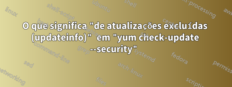 O que significa "de atualizações excluídas (updateinfo)" em "yum check-update --security"