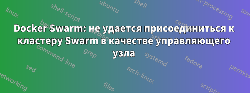 Docker Swarm: не удается присоединиться к кластеру Swarm в качестве управляющего узла