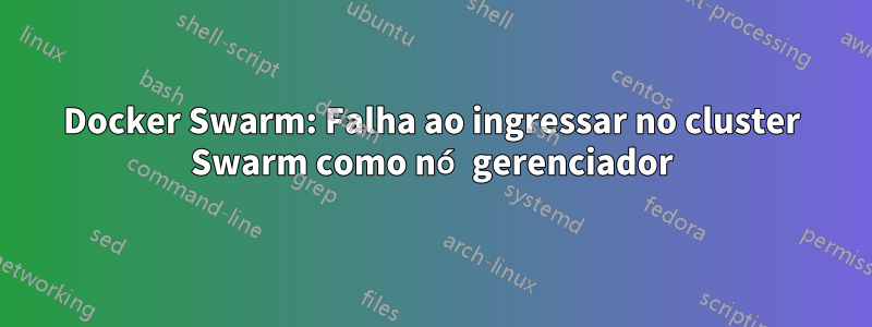 Docker Swarm: Falha ao ingressar no cluster Swarm como nó gerenciador