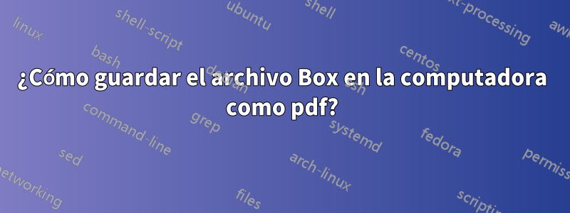 ¿Cómo guardar el archivo Box en la computadora como pdf?