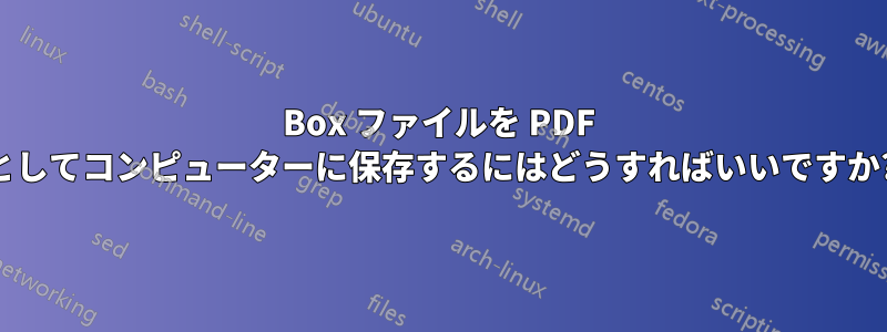 Box ファイルを PDF としてコンピューターに保存するにはどうすればいいですか?