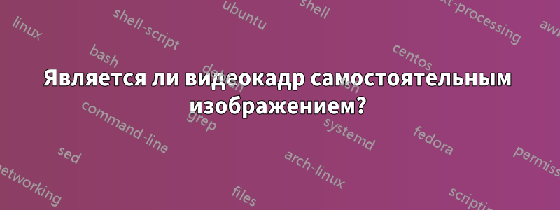 Является ли видеокадр самостоятельным изображением?