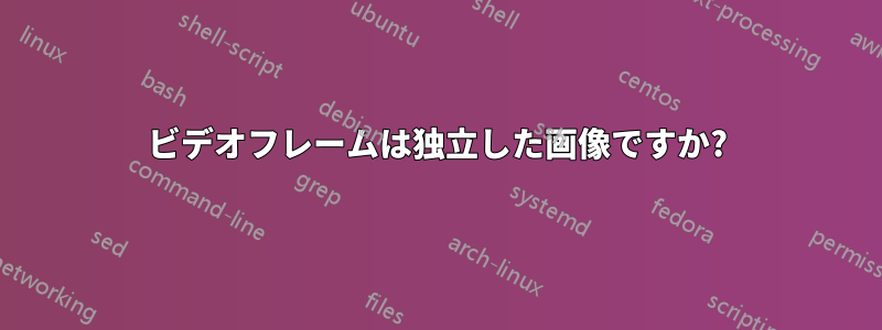 ビデオフレームは独立した画像ですか?