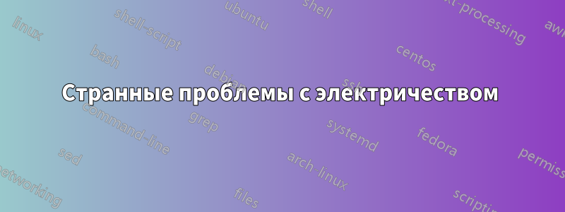Странные проблемы с электричеством