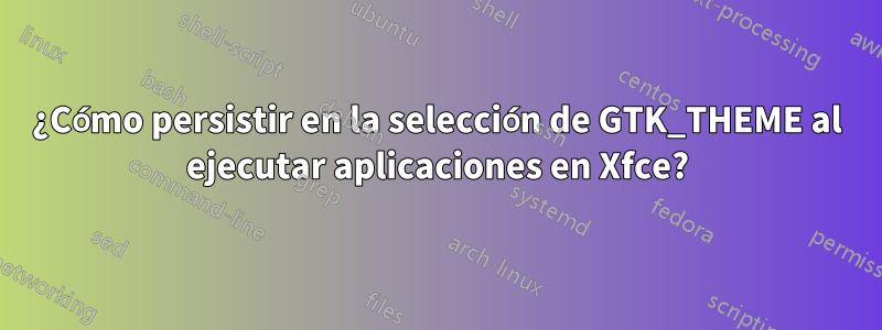 ¿Cómo persistir en la selección de GTK_THEME al ejecutar aplicaciones en Xfce?