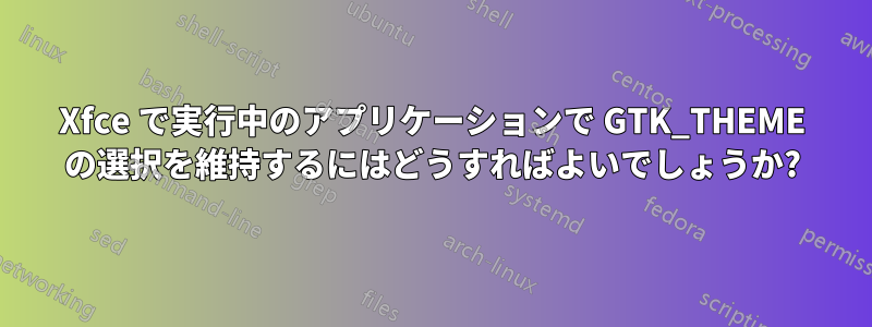 Xfce で実行中のアプリケーションで GTK_THEME の選択を維持するにはどうすればよいでしょうか?