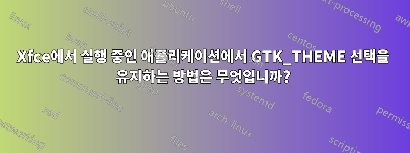 Xfce에서 실행 중인 애플리케이션에서 GTK_THEME 선택을 유지하는 방법은 무엇입니까?