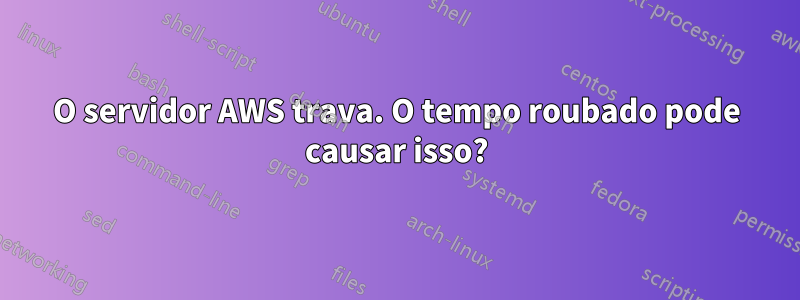 O servidor AWS trava. O tempo roubado pode causar isso?