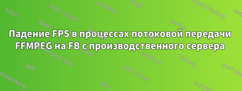 Падение FPS в процессах потоковой передачи FFMPEG на FB с производственного сервера
