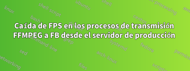 Caída de FPS en los procesos de transmisión FFMPEG a FB desde el servidor de producción
