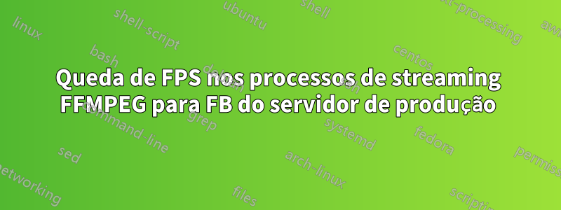 Queda de FPS nos processos de streaming FFMPEG para FB do servidor de produção