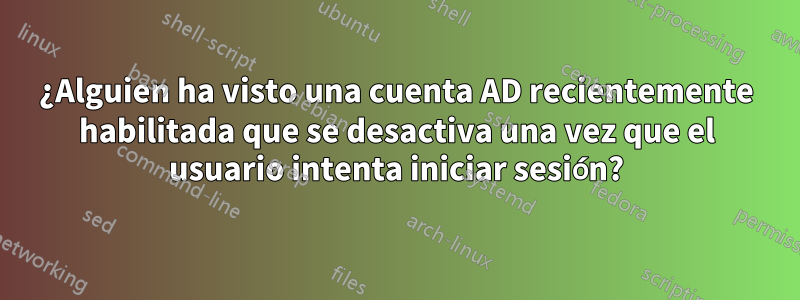 ¿Alguien ha visto una cuenta AD recientemente habilitada que se desactiva una vez que el usuario intenta iniciar sesión?