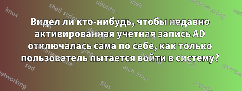 Видел ли кто-нибудь, чтобы недавно активированная учетная запись AD отключалась сама по себе, как только пользователь пытается войти в систему?