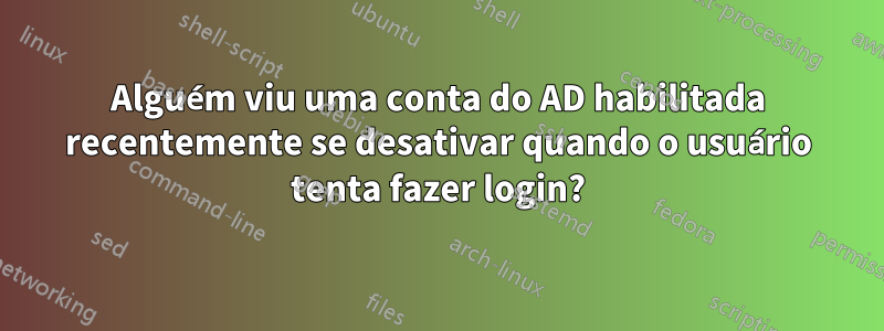 Alguém viu uma conta do AD habilitada recentemente se desativar quando o usuário tenta fazer login?