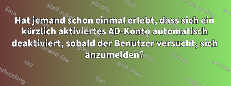 Hat jemand schon einmal erlebt, dass sich ein kürzlich aktiviertes AD-Konto automatisch deaktiviert, sobald der Benutzer versucht, sich anzumelden?