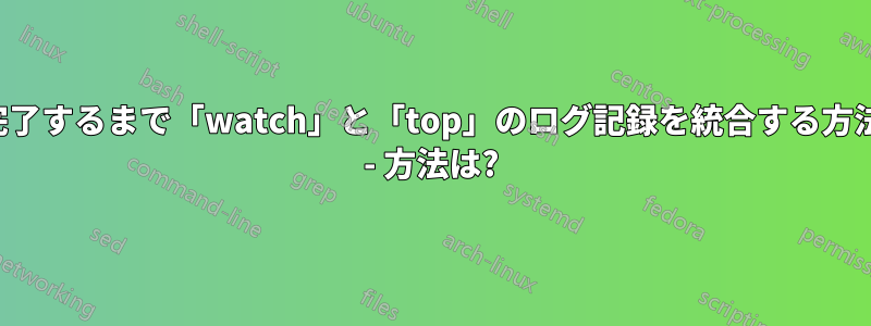 完了するまで「watch」と「top」のログ記録を統合する方法 - 方法は?