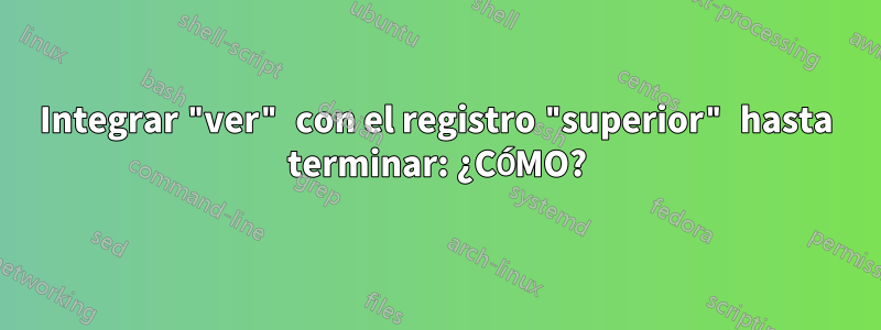 Integrar "ver" con el registro "superior" hasta terminar: ¿CÓMO?