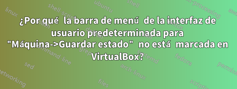 ¿Por qué la barra de menú de la interfaz de usuario predeterminada para "Máquina->Guardar estado" no está marcada en VirtualBox?