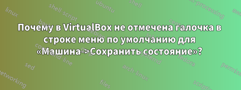 Почему в VirtualBox не отмечена галочка в строке меню по умолчанию для «Машина->Сохранить состояние»?