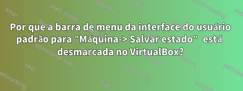 Por que a barra de menu da interface do usuário padrão para "Máquina-> Salvar estado" está desmarcada no VirtualBox?