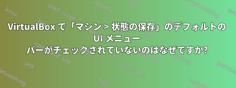 VirtualBox で「マシン > 状態の保存」のデフォルトの UI メニュー バーがチェックされていないのはなぜですか?