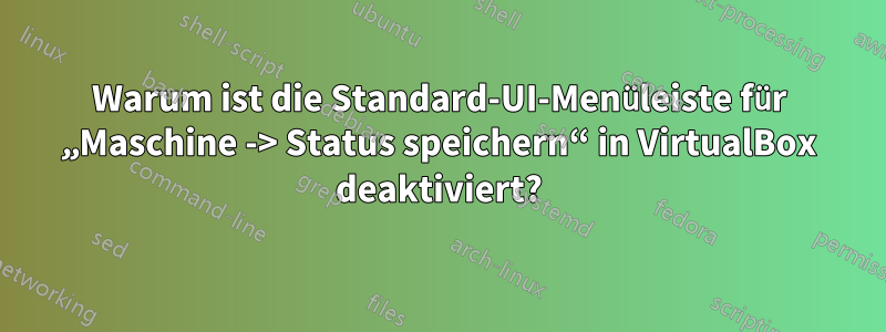 Warum ist die Standard-UI-Menüleiste für „Maschine -> Status speichern“ in VirtualBox deaktiviert?