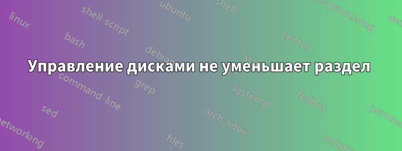 Управление дисками не уменьшает раздел