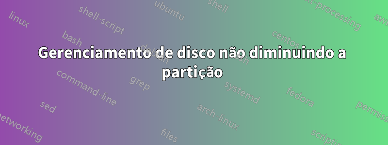 Gerenciamento de disco não diminuindo a partição